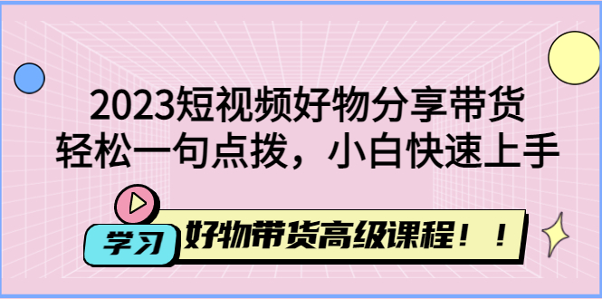 2023短视频好物分享带货，好物带货高级课程，轻松一句点拨，小白快速上手-微众资源