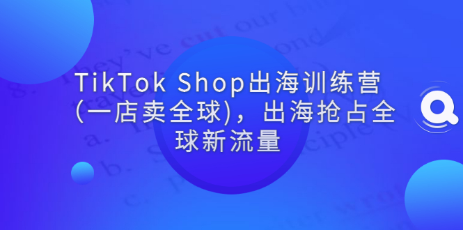 TikTok Shop出海训练营（一店卖全球)，出海抢占全球新流量-微众资源