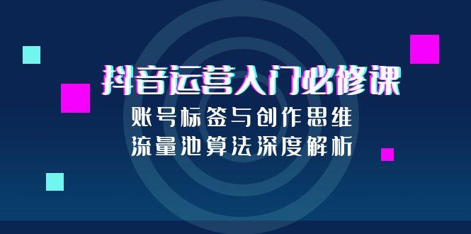 抖音运营入门必修课，账号标签与创作思维，流量池算法深度解析-微众资源