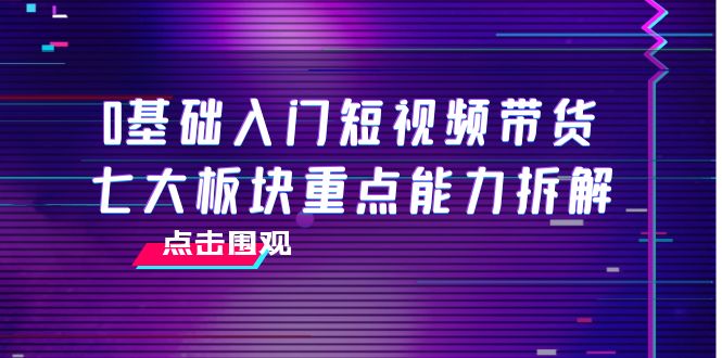 0基础入门短视频带货，七大板块重点能力拆解，7节精品课4小时干货-微众资源