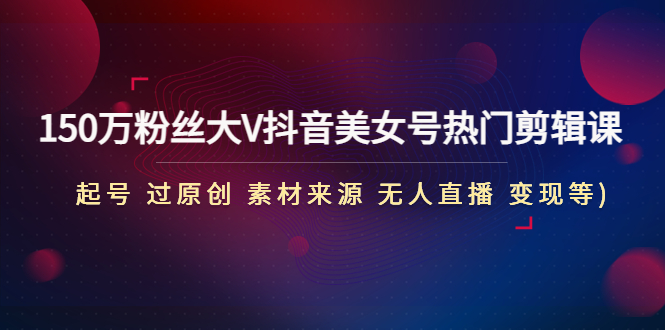 150万粉丝大V抖音美女号热门剪辑课(起号 过原创 素材来源 无人直播 变现)-微众资源