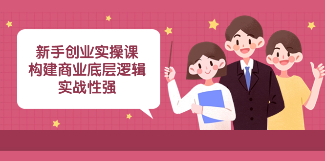 新手创业实操课：构建商业底层逻辑，实战性强（45节课）-微众资源