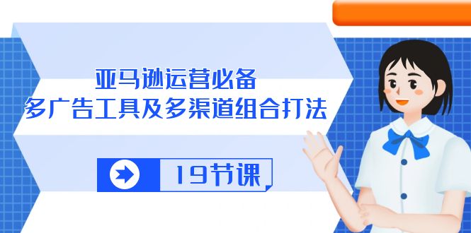 亚马逊 运营必备，多广告 工具及多渠道组合打法（19节课）-微众资源