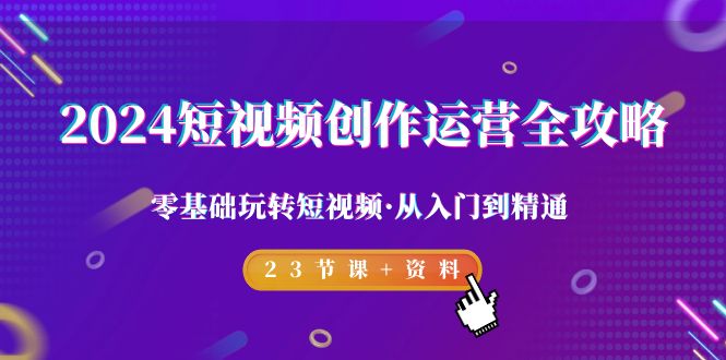 2024短视频-创作运营全攻略，零基础玩转短视频·从入门到精通-23节课+资料-微众资源