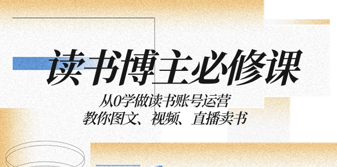 读书 博主 必修课：从0学做读书账号运营：教你图文、视频、直播卖书-微众资源