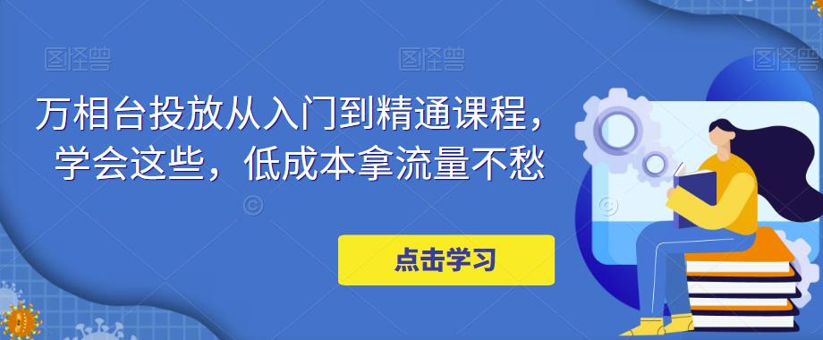 万相台投放·新手到精通课程，学会这些，低成本拿流量不愁！-微众资源