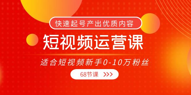短视频运营课，适合短视频新手0-10万粉丝，快速起号产出优质内容（68节课）-微众资源