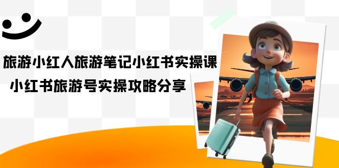 旅游小红人-旅游笔记小红书实操课，小红书旅游号实操攻略分享（8节课）-微众资源