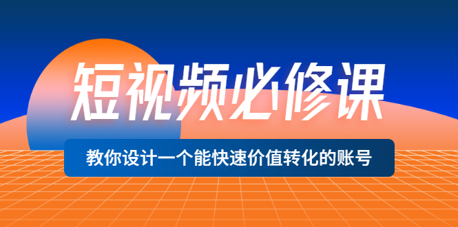 短视频必修课，教你设计一个能快速价值转化的账号（12堂课）价值699-微众资源