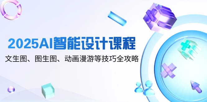 2025AI智能设计课程，文生图、图生图、动画漫游等技巧全攻略-微众资源
