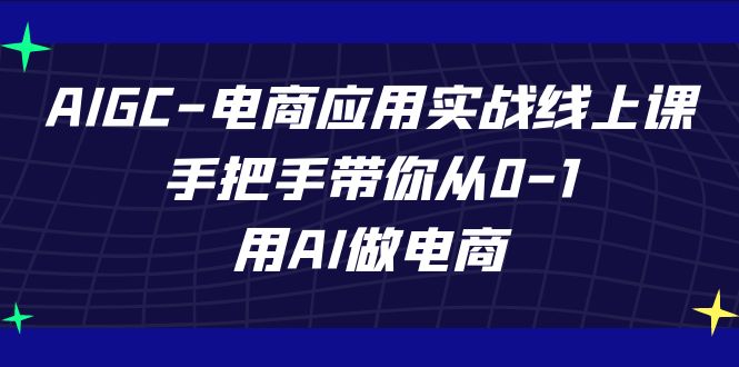 AIGC-电商应用实战线上课，手把手带你从0-1，用AI做电商-微众资源