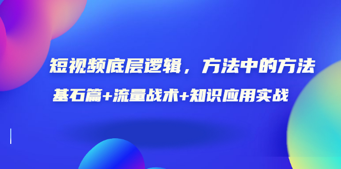 短视频底层逻辑，方法中的方法，基石篇+流量战术+知识应用实战-价值389元-微众资源