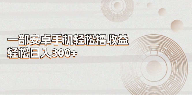 一部安卓手机轻松撸收益，轻松日入300+-微众资源