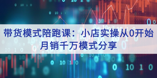 带货模式陪跑课：小店实操从0开始，月销千万模式分享-微众资源