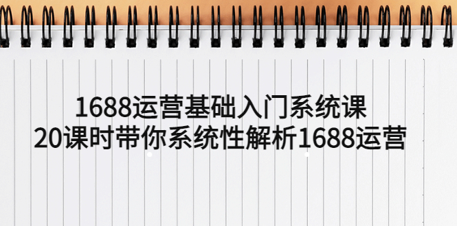 1688运营基础入门系统课，20课时带你系统性解析1688运营-微众资源