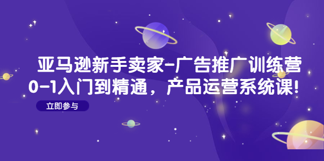 亚马逊新手卖家-广告推广训练营：0-1入门到精通，产品运营系统课！-微众资源