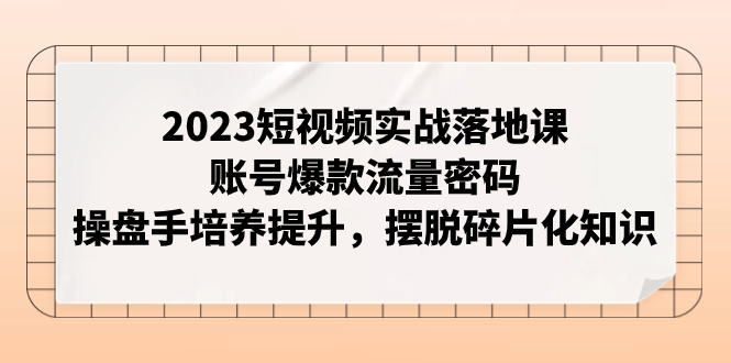 2023短视频实战落地课，账号爆款流量密码，操盘手培养提升，摆脱碎片化知识-微众资源