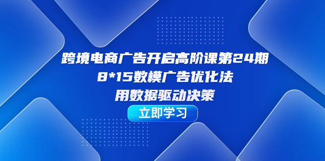 跨境电商-广告开启高阶课第24期，8*15数模广告优化法，用数据驱动决策-微众资源