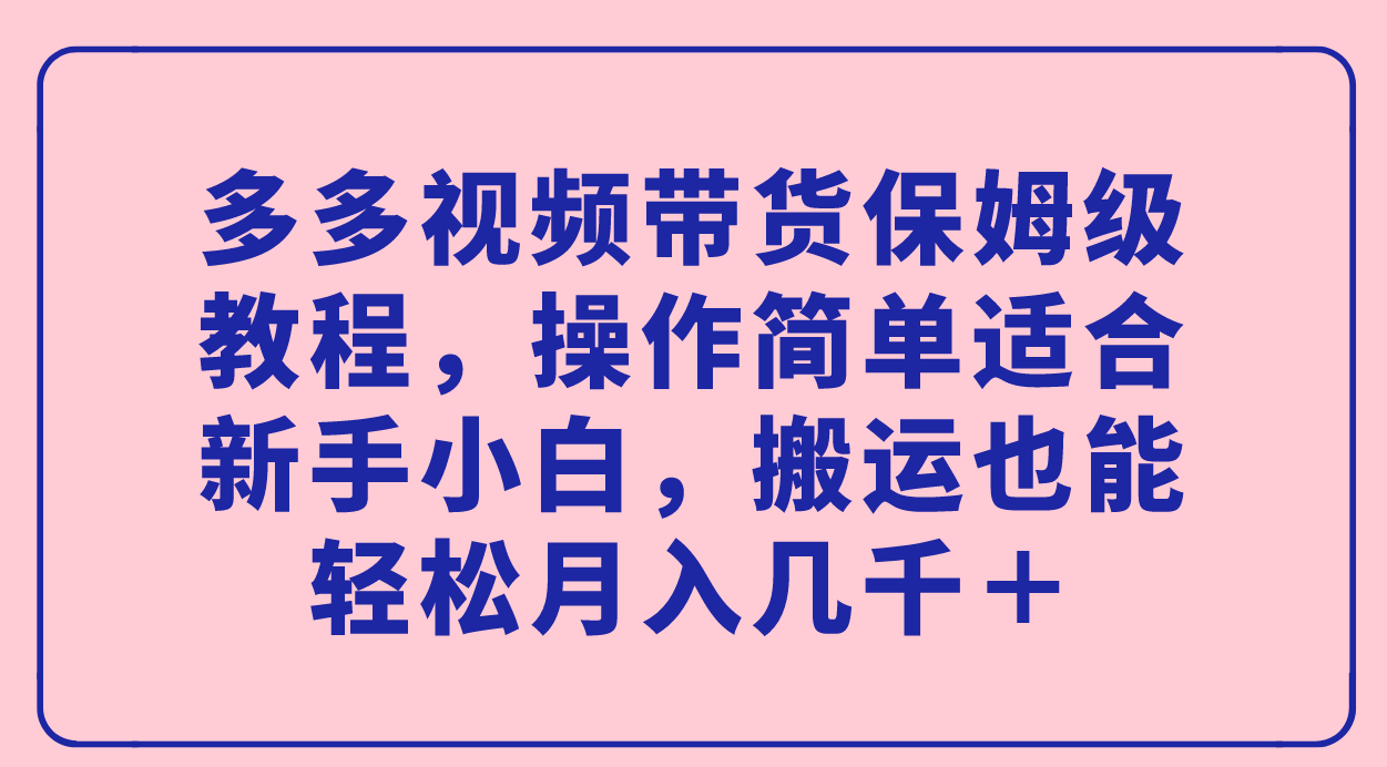 多多视频带货保姆级教程，操作简单适合新手小白，搬运也能轻松月入几千＋-微众资源