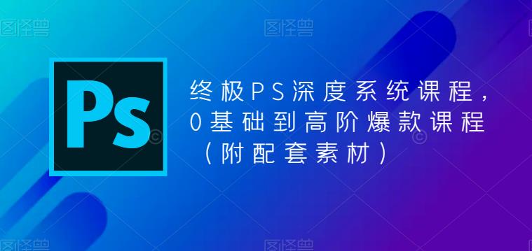 终极-PS全面深度系统课程，0基础到高阶爆款课程（附配套素材）-微众资源