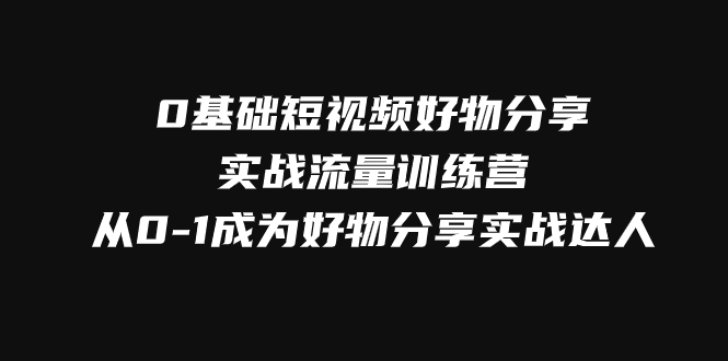 0基础短视频好物分享实战流量训练营，从0-1成为好物分享实战达人-微众资源