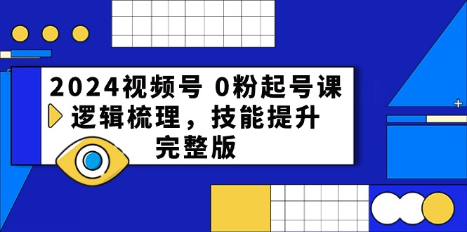 2024视频号 0粉起号课，逻辑梳理，技能提升，完整版-微众资源