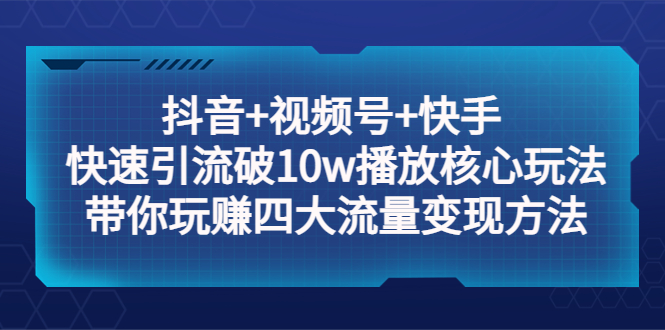 抖音+视频号+快手 快速引流破10w播放核心玩法：带你玩赚四大流量变现方法！-微众资源
