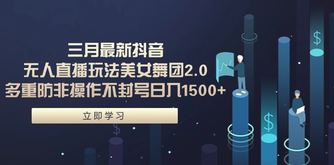 三月最新抖音无人直播玩法美女舞团2.0，多重防非操作不封号日入1500+ 小…-微众资源