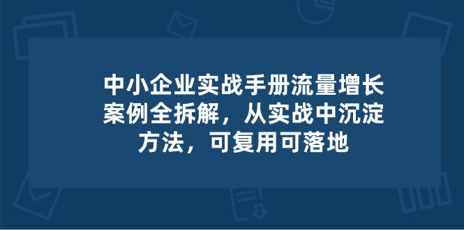 中小 企业 实操手册-流量增长案例拆解，从实操中沉淀方法，可复用可落地-微众资源