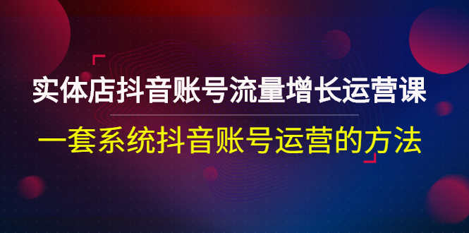 实体店抖音账号流量增长运营课：一套系统抖音账号运营的方法-微众资源