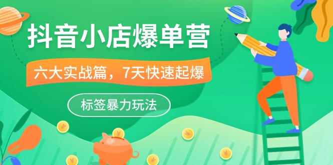 抖音小店-爆单营，6大 实战篇，7天 快速起爆，标签暴力玩法（41节课）-微众资源