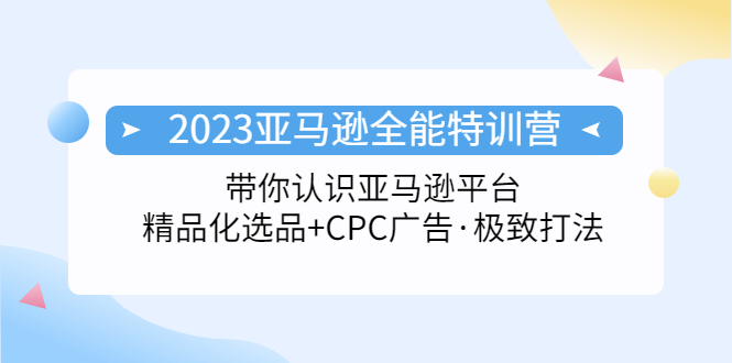 2023亚马逊全能特训营：玩转亚马逊平台+精品化·选品+CPC广告·极致打法-微众资源