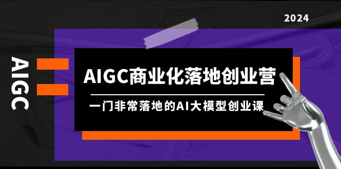 AIGC-商业化落地创业营，一门非常落地的AI大模型创业课（8节课+资料）-微众资源