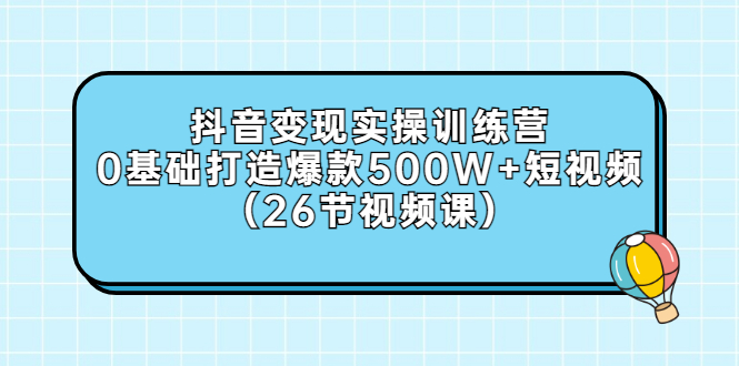 抖音变现实操训练营：0基础打造爆款500W+短视频（26节视频课）-微众资源