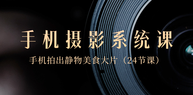 0基础-手机摄影系统课，手机拍出静物美食大片（24节课）-微众资源