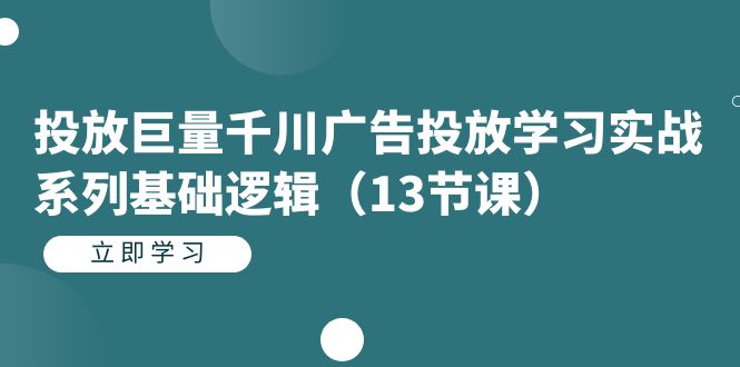 投放巨量千川广告投放学习实战系列基础逻辑（13节课）-微众资源