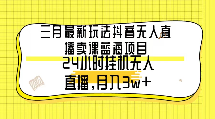三月最新玩法抖音无人直播卖课蓝海项目，24小时无人直播，月入3w+-微众资源