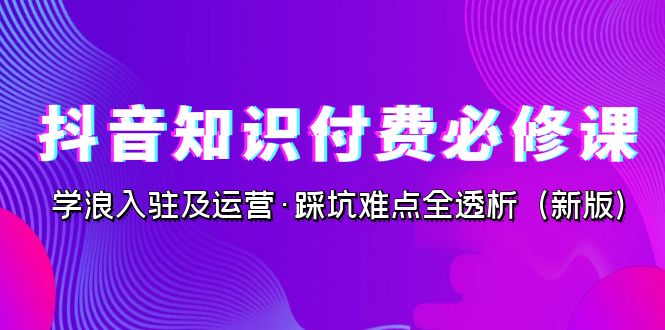 抖音·知识付费·必修课，学浪入驻及运营·踩坑难点全透析（2023新版）-微众资源