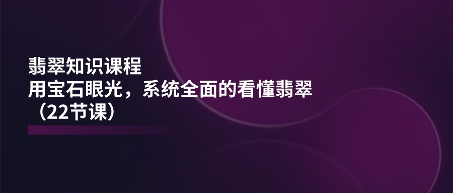 翡翠知识课程，用宝石眼光，系统全面的看懂翡翠（22节课）-微众资源