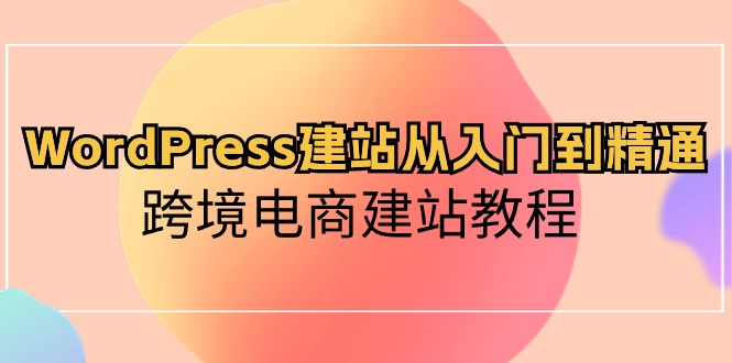 WordPress建站从入门到精通，跨境电商建站教程-微众资源