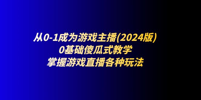 从0-1成为游戏主播(2024版)：0基础傻瓜式教学，掌握游戏直播各种玩法-微众资源