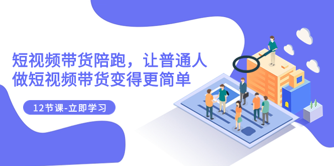 2023短视频带货陪跑，让普通人做短视频带货变得更简单（12节课）-微众资源