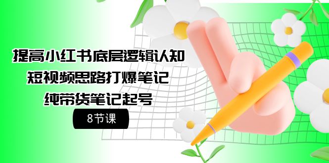 提高小红书底层逻辑认知+短视频思路打爆笔记+纯带货笔记起号（8节课）-微众资源
