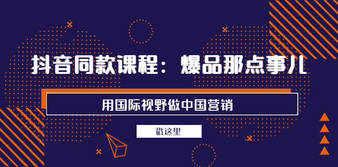 抖音同款课程：爆品那点事儿，用国际视野做中国营销（20节课）-微众资源