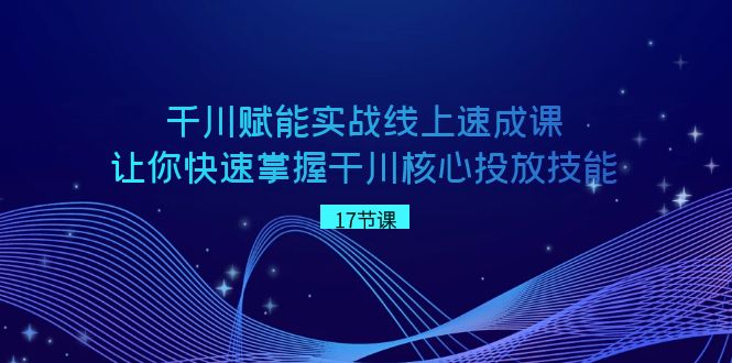 千川 赋能实战线上速成课，让你快速掌握干川核心投放技能-微众资源