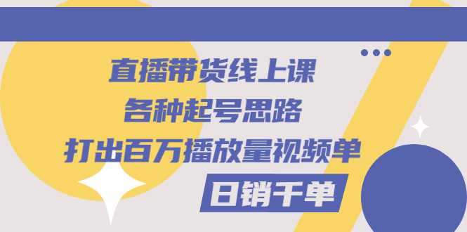 直播带货线上课：各种起号思路，打出百万播放量视频+日销千单-微众资源
