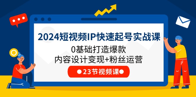 2024短视频IP快速起号实战课，0基础打造爆款内容设计变现+粉丝运营(23节)-微众资源
