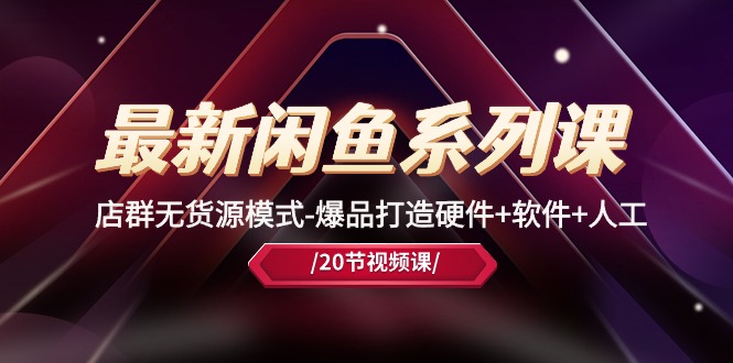 最新闲鱼系列课，店群无货源模式-爆品打造硬件+软件+人工（20节课）-微众资源