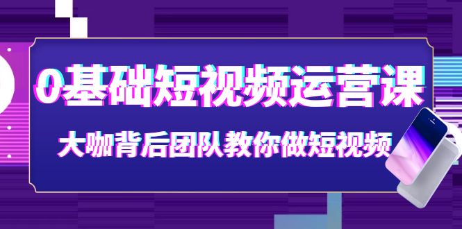 0基础短视频运营课：大咖背后团队教你做短视频（28节课时）-微众资源