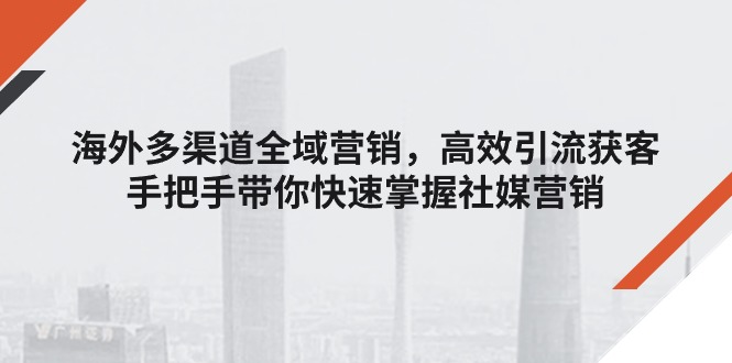 海外多渠道 全域营销，高效引流获客，手把手带你快速掌握社媒营销-微众资源